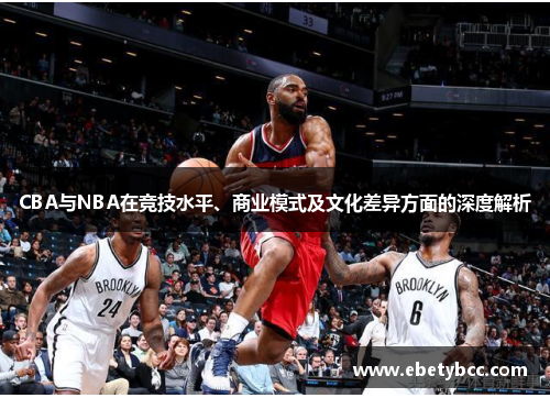 CBA与NBA在竞技水平、商业模式及文化差异方面的深度解析